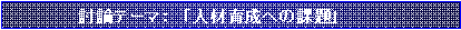 テキスト ボックス: 　　　　　　討論テーマ：　「人材育成への課題」
